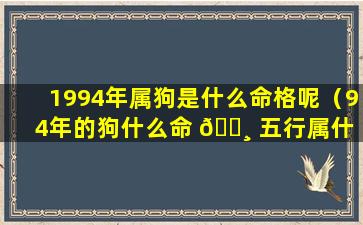 1994年属狗是什么命格呢（94年的狗什么命 🕸 五行属什 🐴 么）